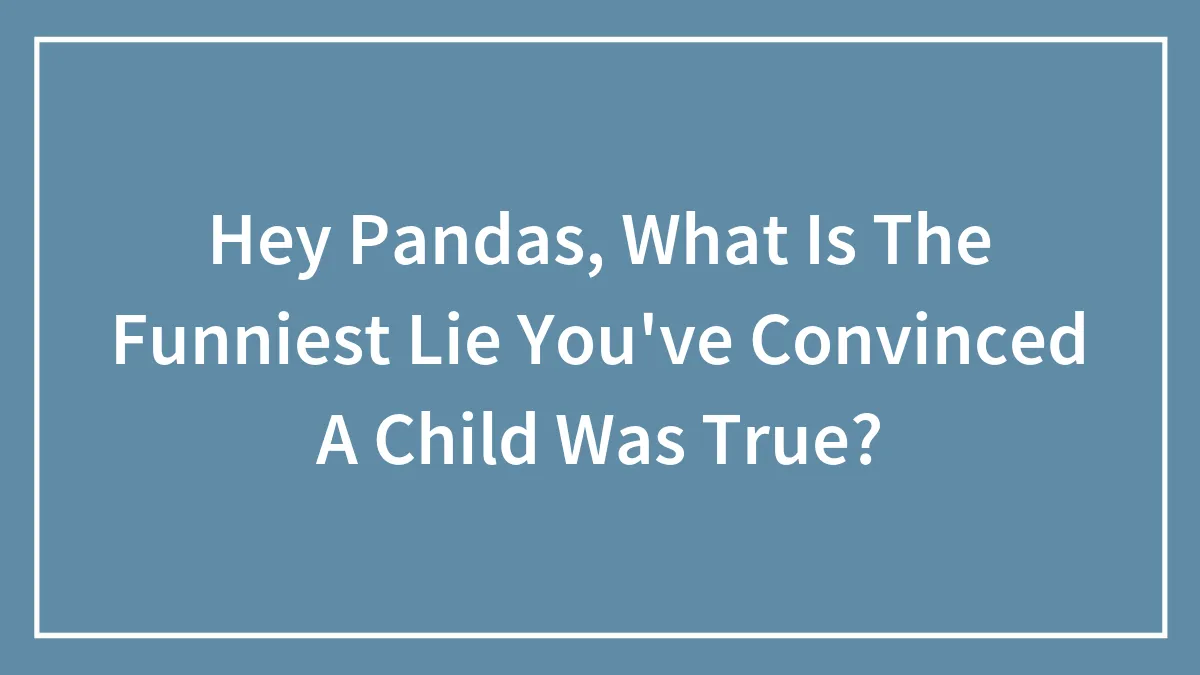 Hey Pandas, What Is The Funniest Lie You've Convinced A Child Was True? (Closed)