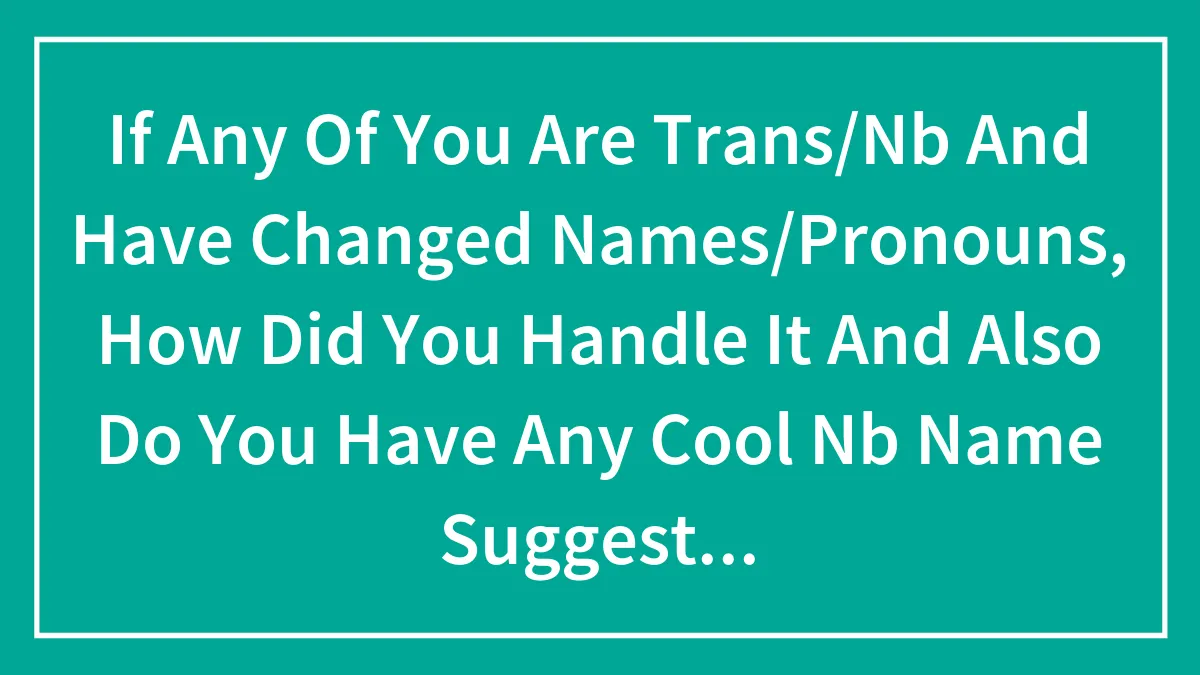 If Any Of You Are Trans/Nb And Have Changed Names/Pronouns, How Did You Handle It And Also Do You Have Any Cool Nb Name Suggestions