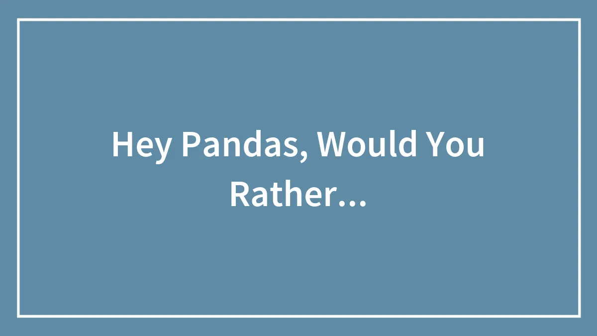 Hey Pandas, Would You Rather...