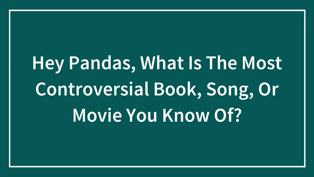 Hey Pandas, What Is The Most Controversial Book, Song, Or Movie You Know Of? (Closed)