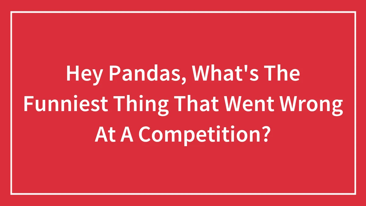 Hey Pandas, What's The Funniest Thing That Went Wrong At A Competition? (Closed)