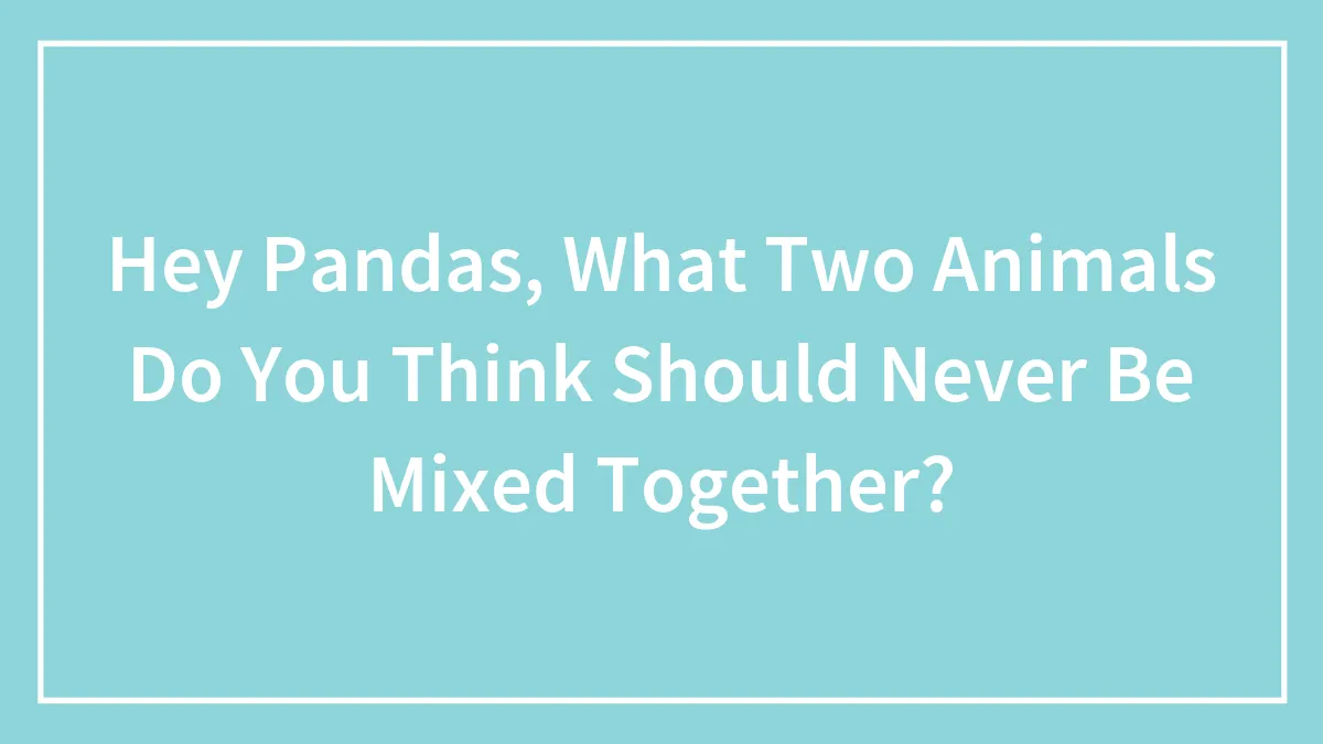 Hey Pandas, What Two Animals Do You Think Should Never Be Mixed Together? (Closed)