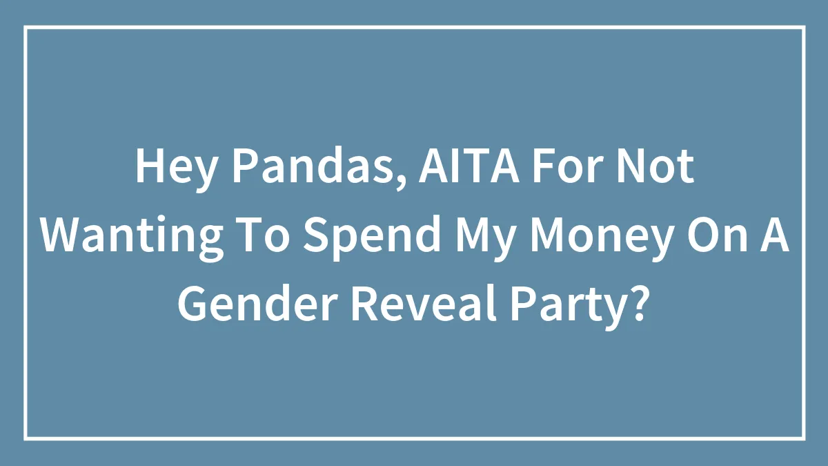 Hey Pandas, AITA For Not Wanting To Spend My Money On A Gender Reveal Party? (Closed)