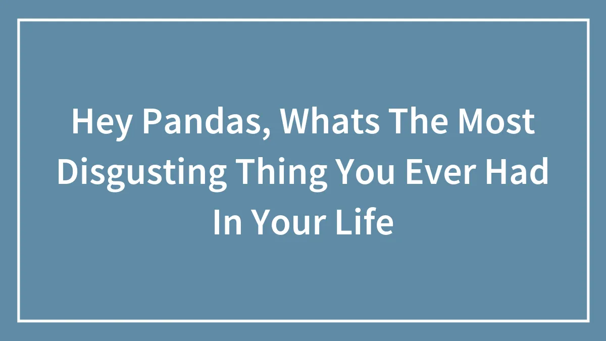 Hey Pandas, Whats The Most Disgusting Thing You Ever Had In Your Life