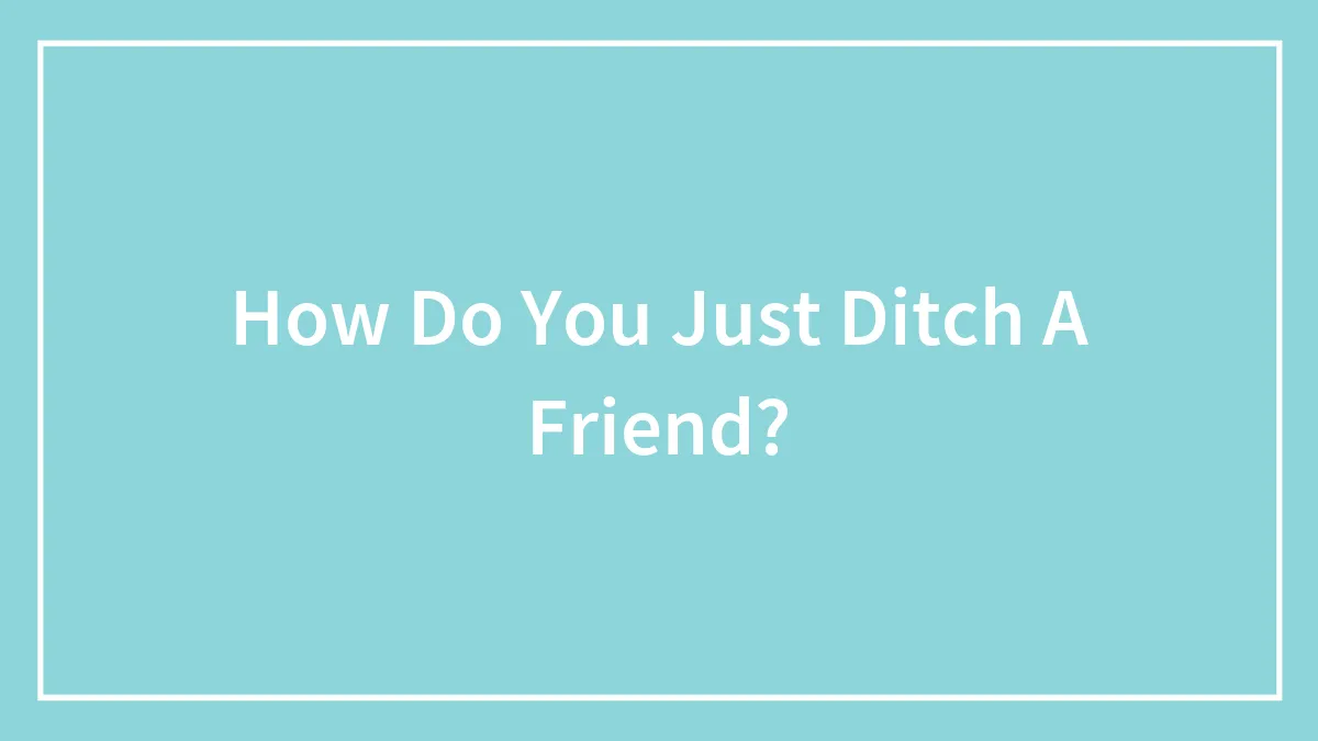 How Do You Just Ditch A Friend?