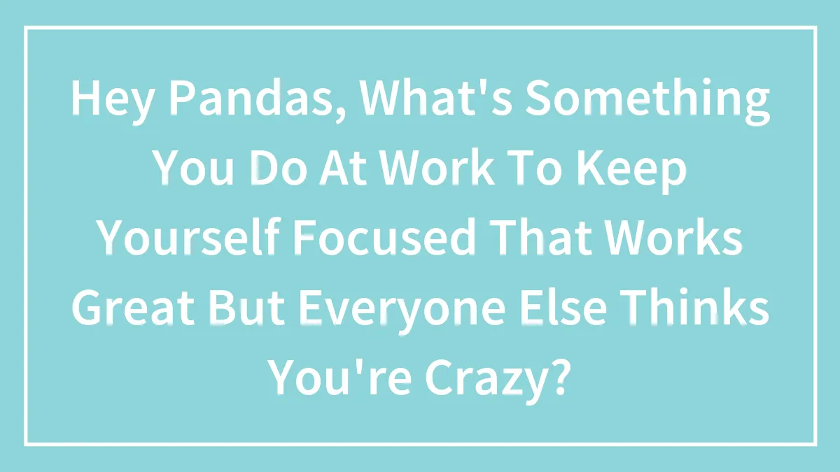 Hey Pandas, What's Something You Do At Work To Keep Yourself Focused That Works Great But Everyone Else Thinks You're Crazy? (Closed)