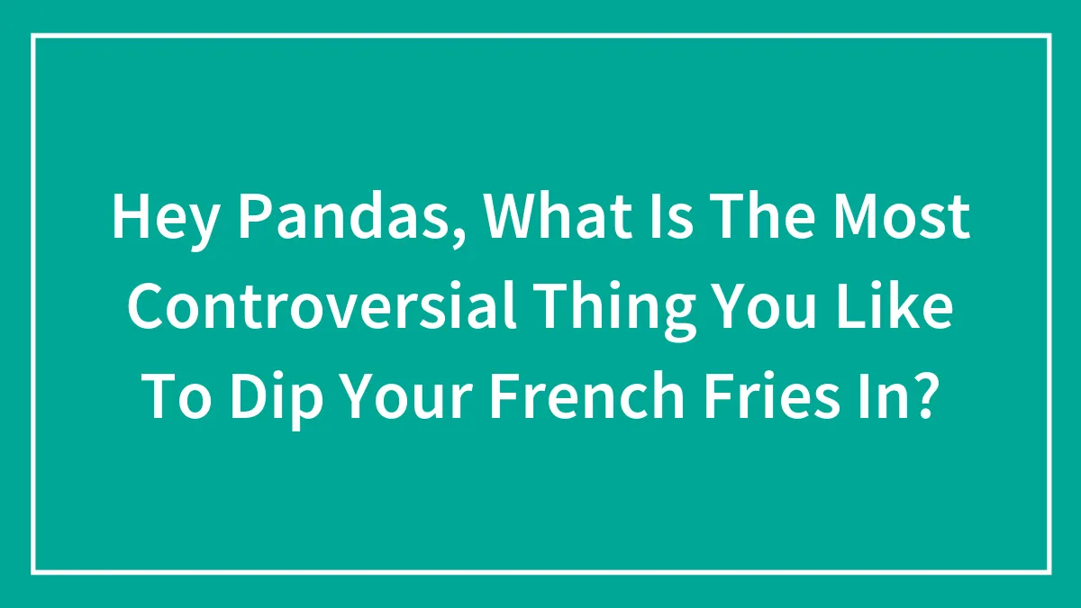 Hey Pandas, What Is The Most Controversial Thing You Like To Dip Your French Fries In?