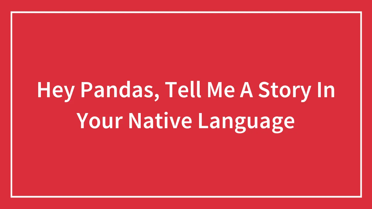 Hey Pandas, Tell Me A Story In Your Native Language (Closed)