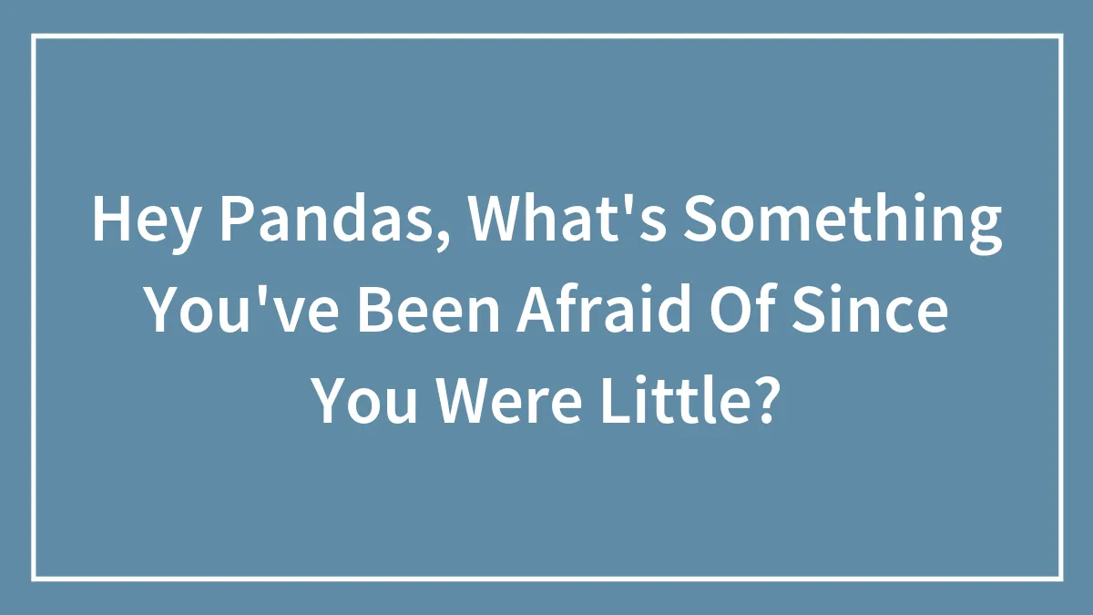 Hey Pandas, What's Something You've Been Afraid Of Since You Were Little? (Closed)