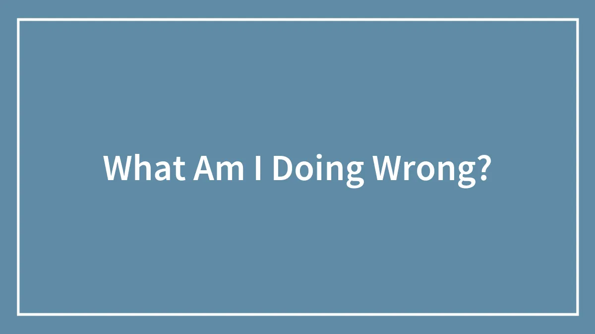 What Am I Doing Wrong?