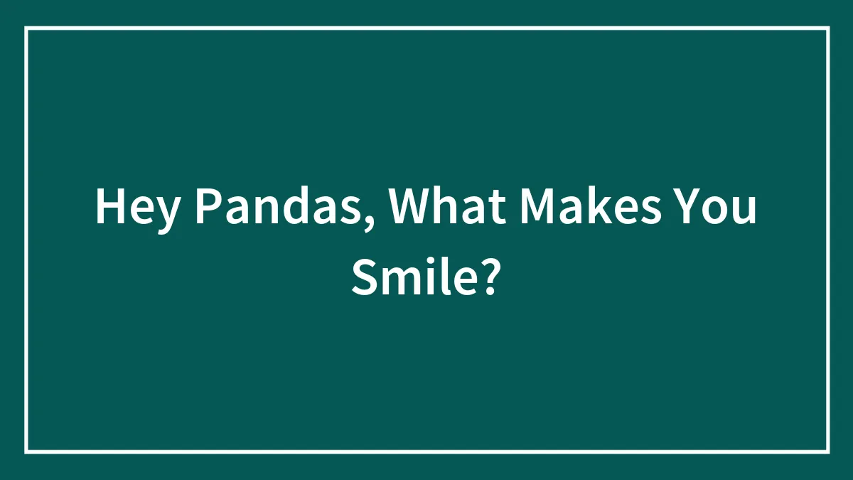 Hey Pandas, What Makes You Smile? (Closed)