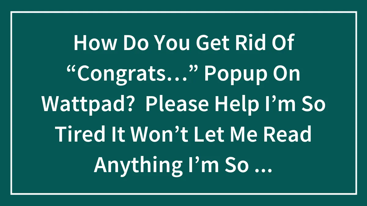 How Do You Get Rid Of “Congrats…” Popup On Wattpad?  Please Help I’m So Tired It Won’t Let Me Read Anything I’m So Tired Just Please I Just