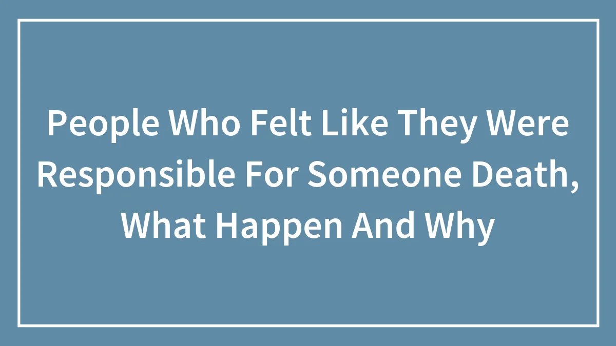 People Who Felt Like They Were Responsible For Someone Death, What Happen And Why