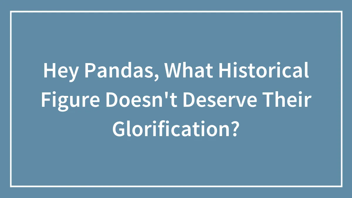 Hey Pandas, What Historical Figure Doesn't Deserve Their Glorification? (Closed)