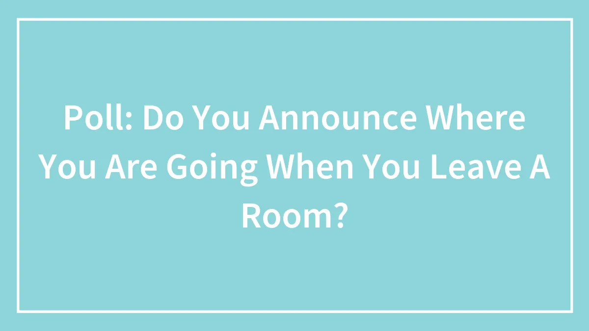 Poll: Do You Announce Where You Are Going When You Leave A Room?