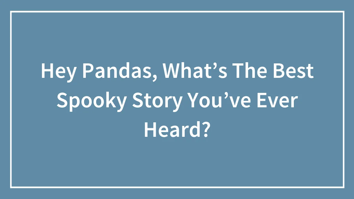 Hey Pandas, What’s The Best Spooky Story You’ve Ever Heard?