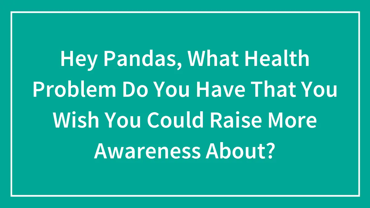Hey Pandas, What Health Problem Do You Have That You Wish You Could Raise More Awareness About? (Closed)