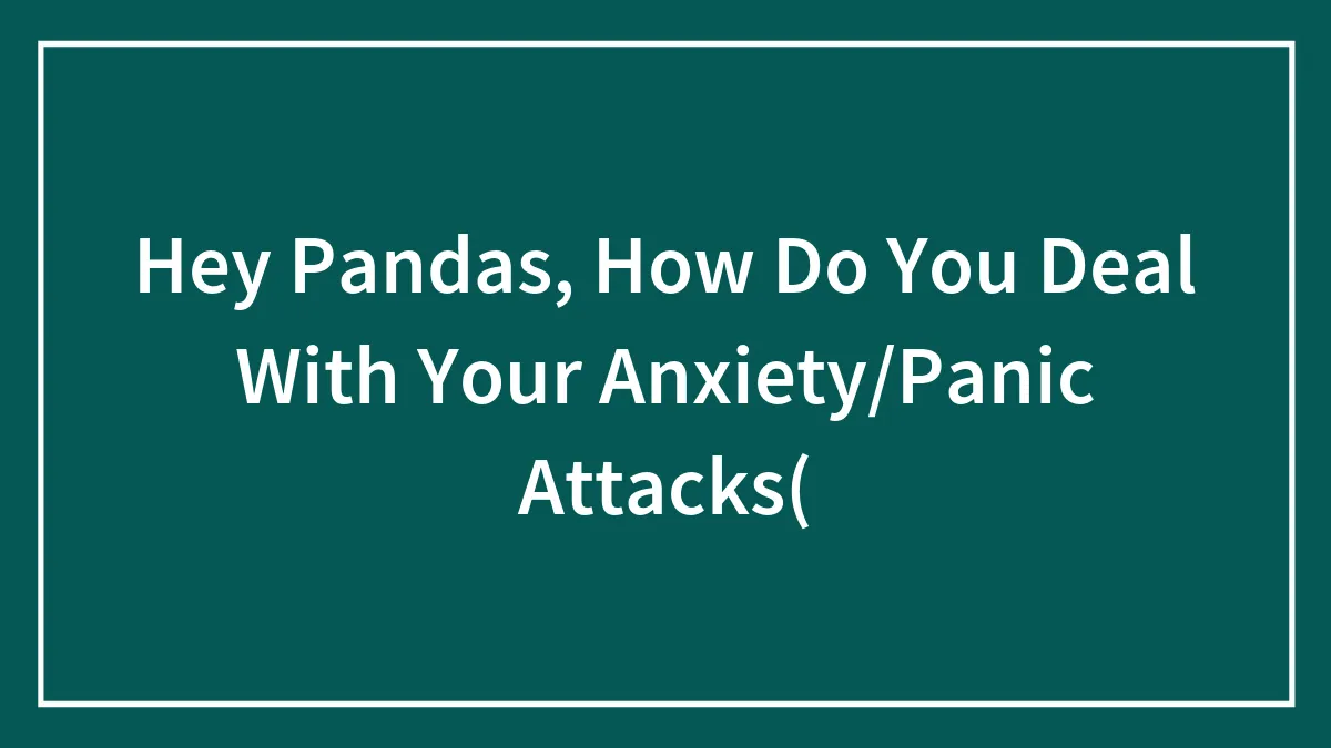 Hey Pandas, How Do You Deal With Your Anxiety/Panic Attacks(