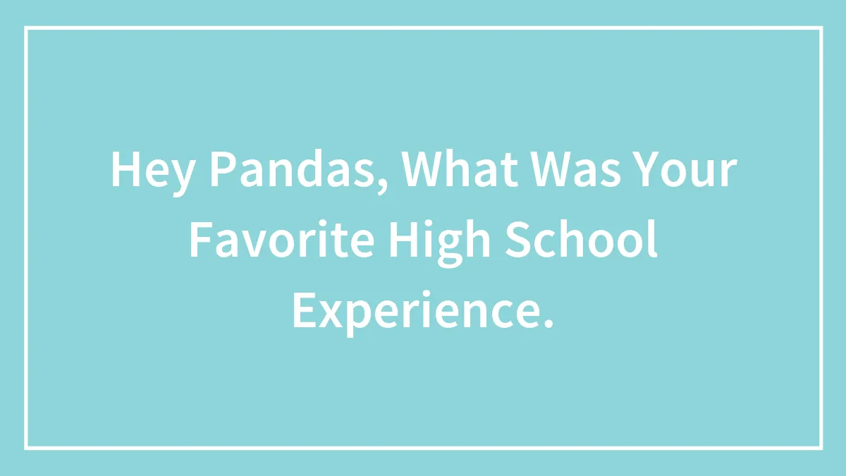 Hey Pandas, What Was Your Favorite High School Experience.