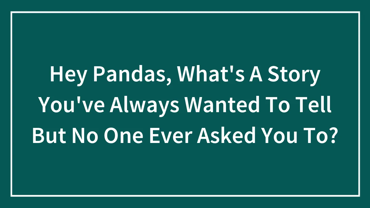 Hey Pandas, What's A Story You've Always Wanted To Tell But No One Ever Asked You To? (Closed)