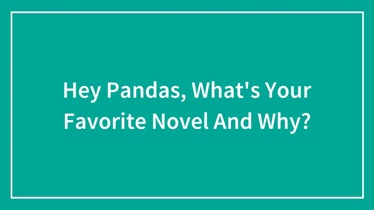 Hey Pandas, What's Your Favorite Novel And Why? (Closed)