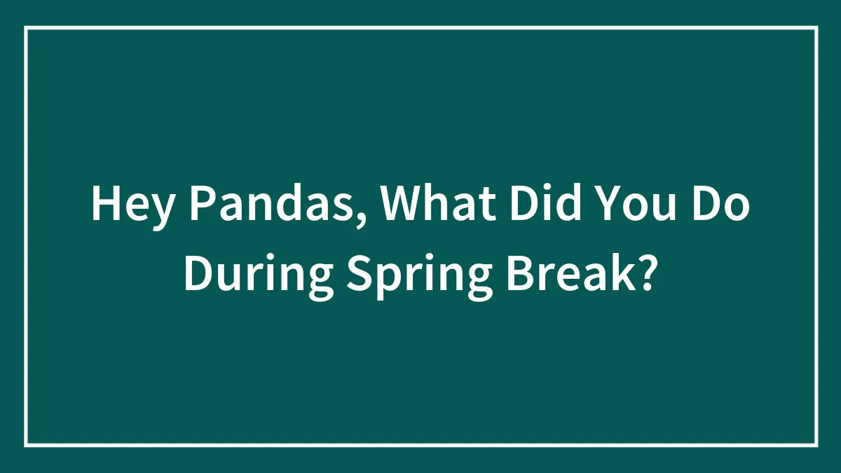 Hey Pandas, What Did You Do During Spring Break? (Closed)
