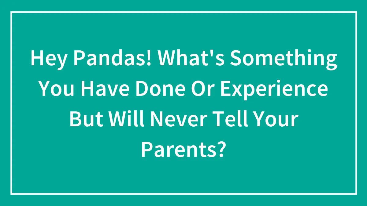 Hey Pandas, What's Something You've Done Or Experience But Will Never Tell Your Parents? (Closed)
