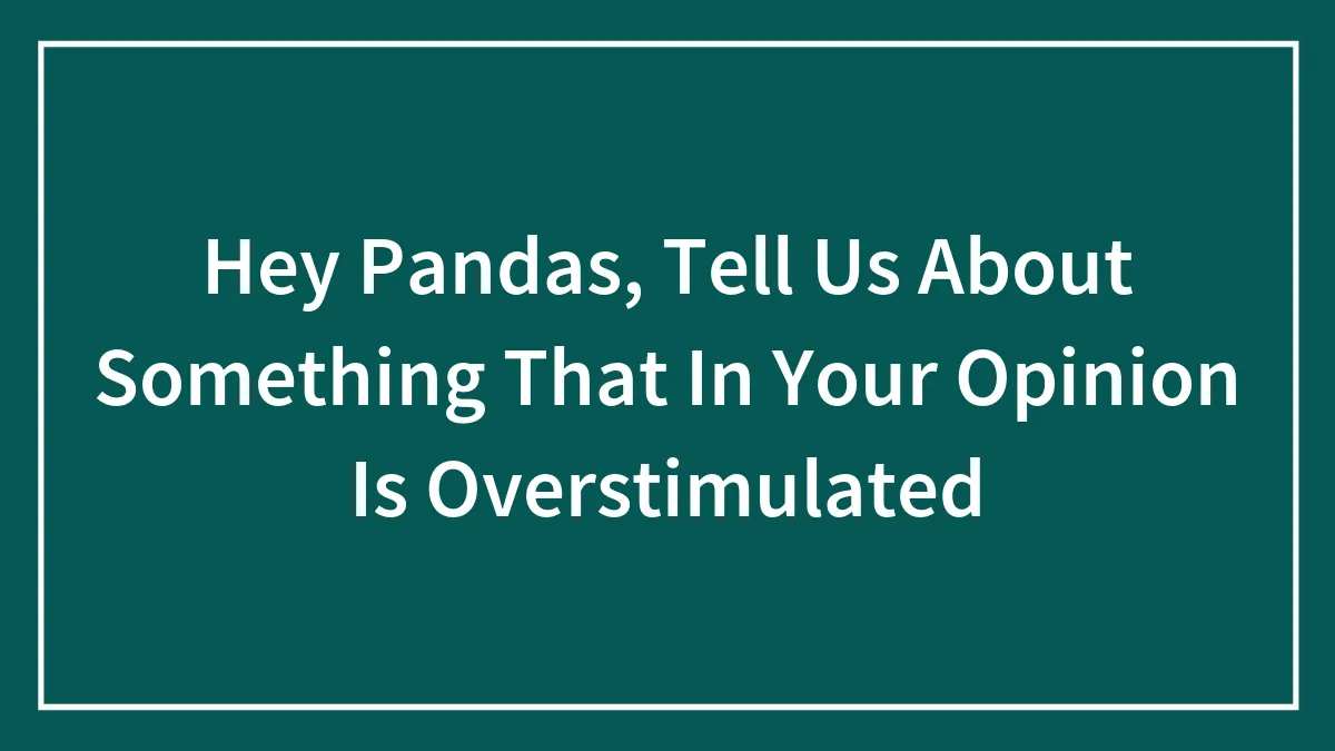 Hey Pandas, Tell Us About Something That, In Your Opinion, Is Overstimulating (Closed)