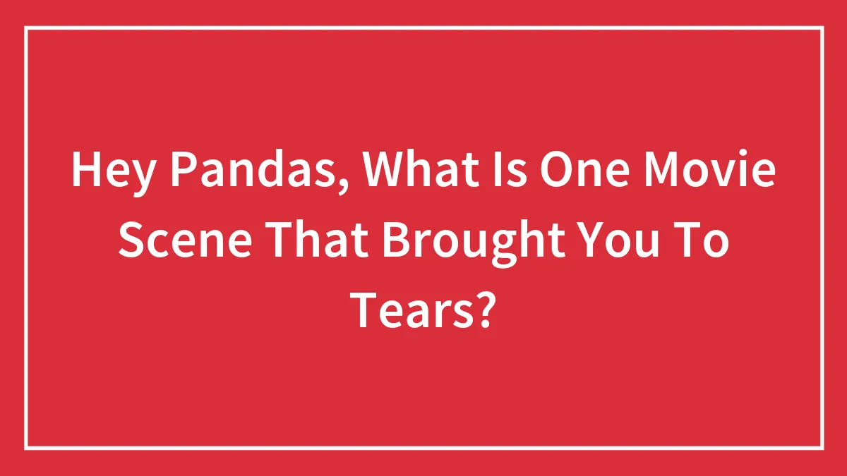 Hey Pandas, What Is One Movie Scene That Brought You To Tears? (Closed)