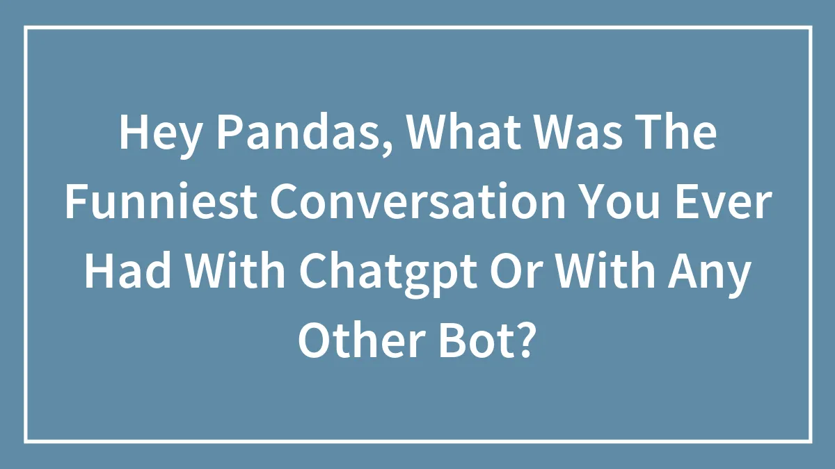 Hey Pandas, What Was The Funniest Conversation You Ever Had With Chatgpt Or With Any Other Bot?