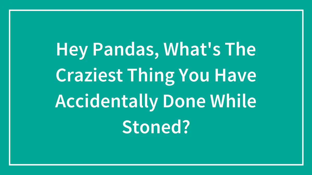 Hey Pandas, What's The Craziest Thing You Have Accidentally Done While Stoned? (Closed)