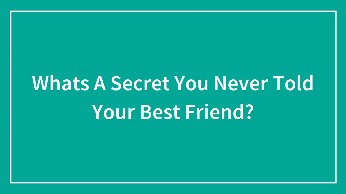 Whats A Secret You Never Told Your Best Friend?