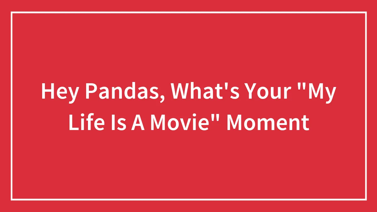 Hey Pandas, What's Your "My Life Is A Movie" Moment? (Closed)