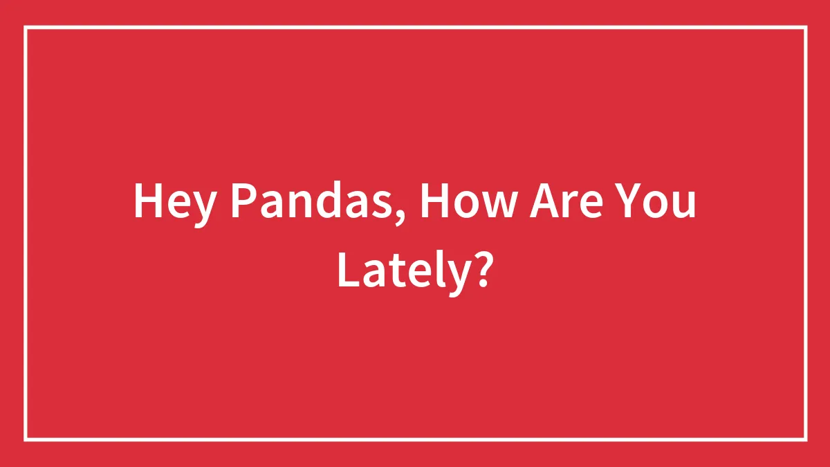 Hey Pandas, How Are You Lately? (Closed)