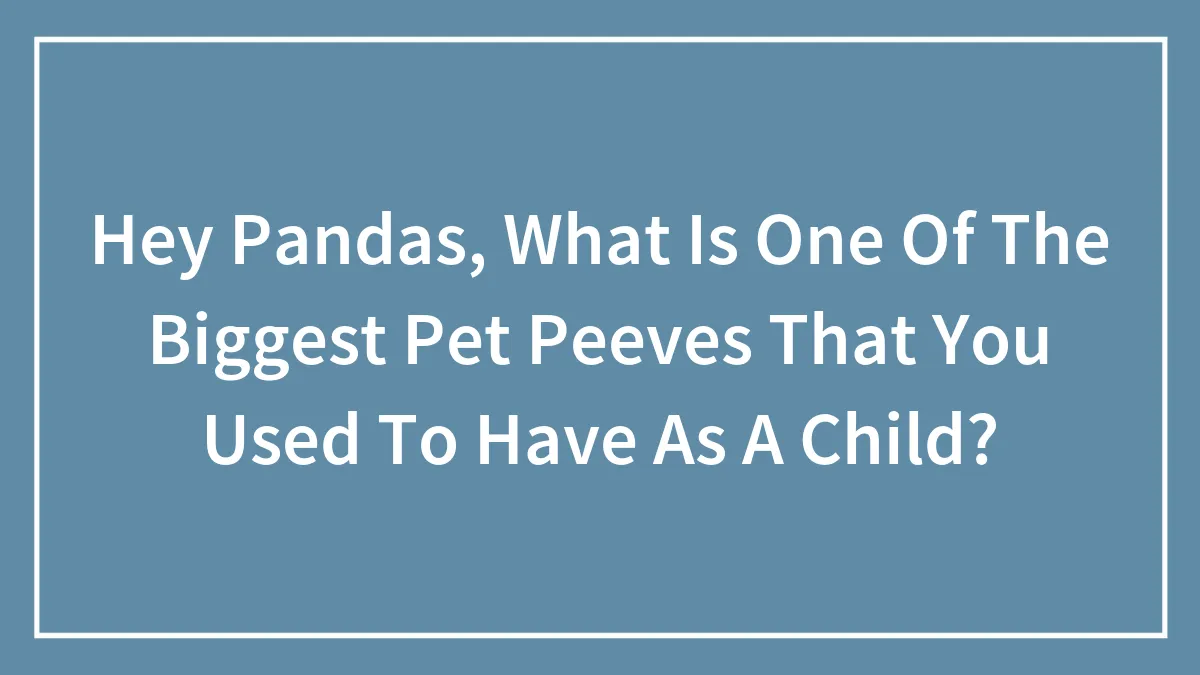Hey Pandas, What Is One Of The Biggest Pet Peeves That You Used To Have As A Child? (Closed)