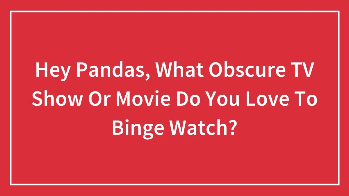 Hey Pandas, What Obscure TV Show Or Movie Do You Love To Binge Watch?