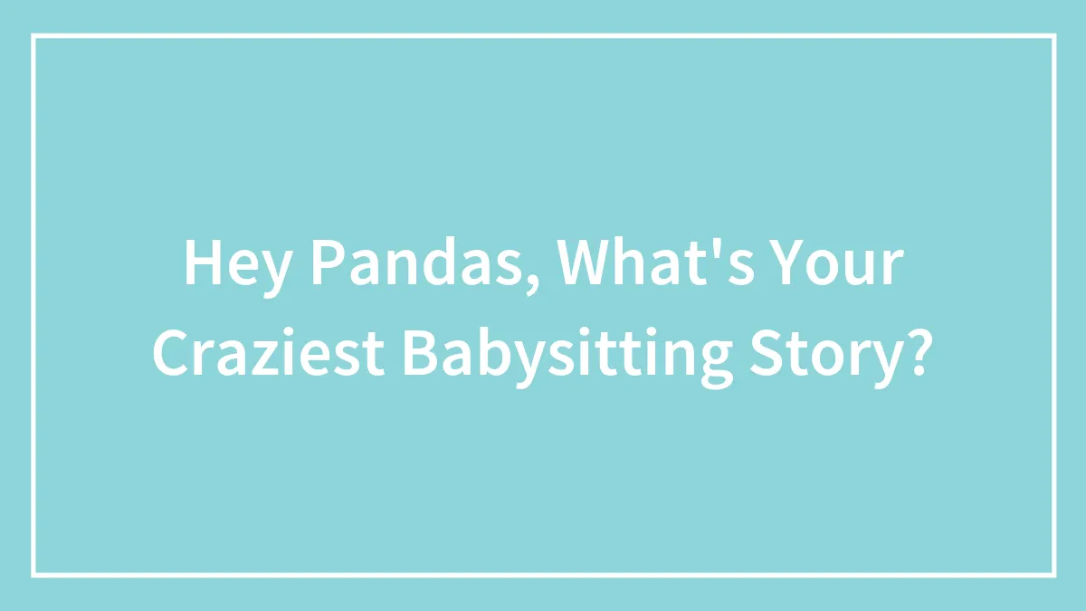 Hey Pandas, What's Your Craziest Babysitting Story? (Closed)