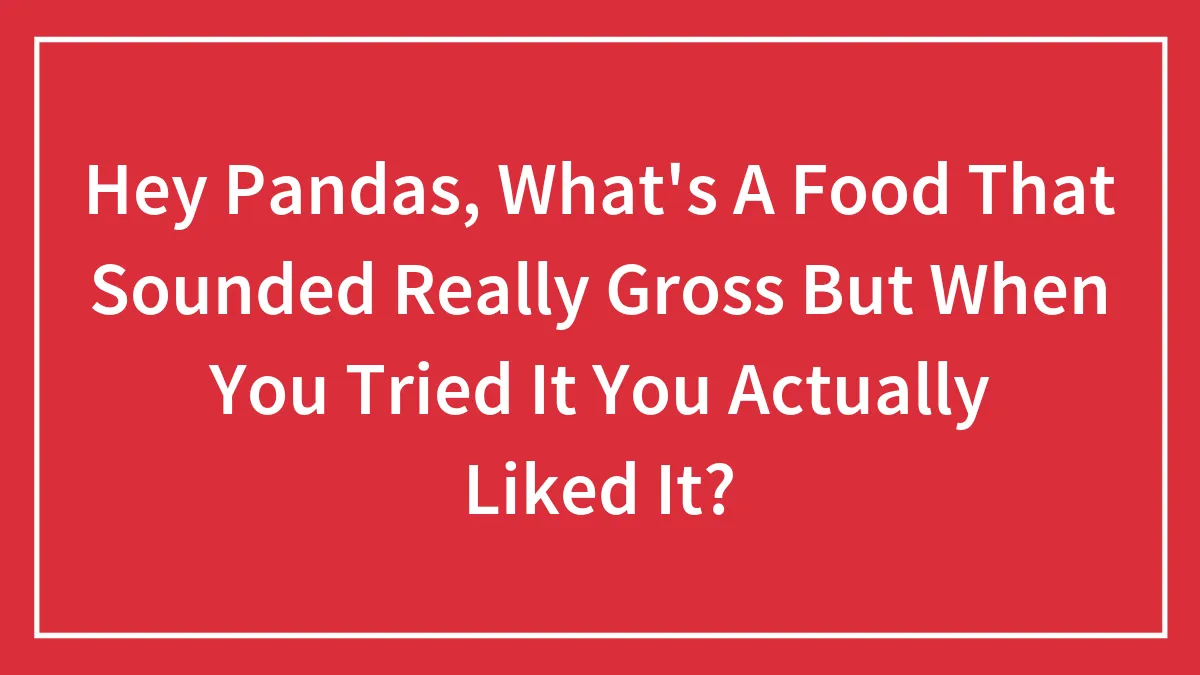 Hey Pandas, What's A Food That Sounded Really Gross But When You Tried It You Actually Liked It? (Closed)