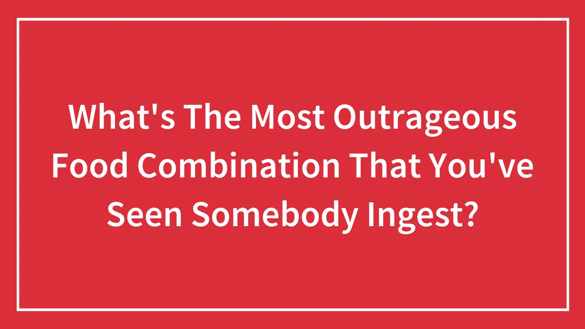 What's The Most Outrageous Food Combination That You've Seen Somebody Ingest?
