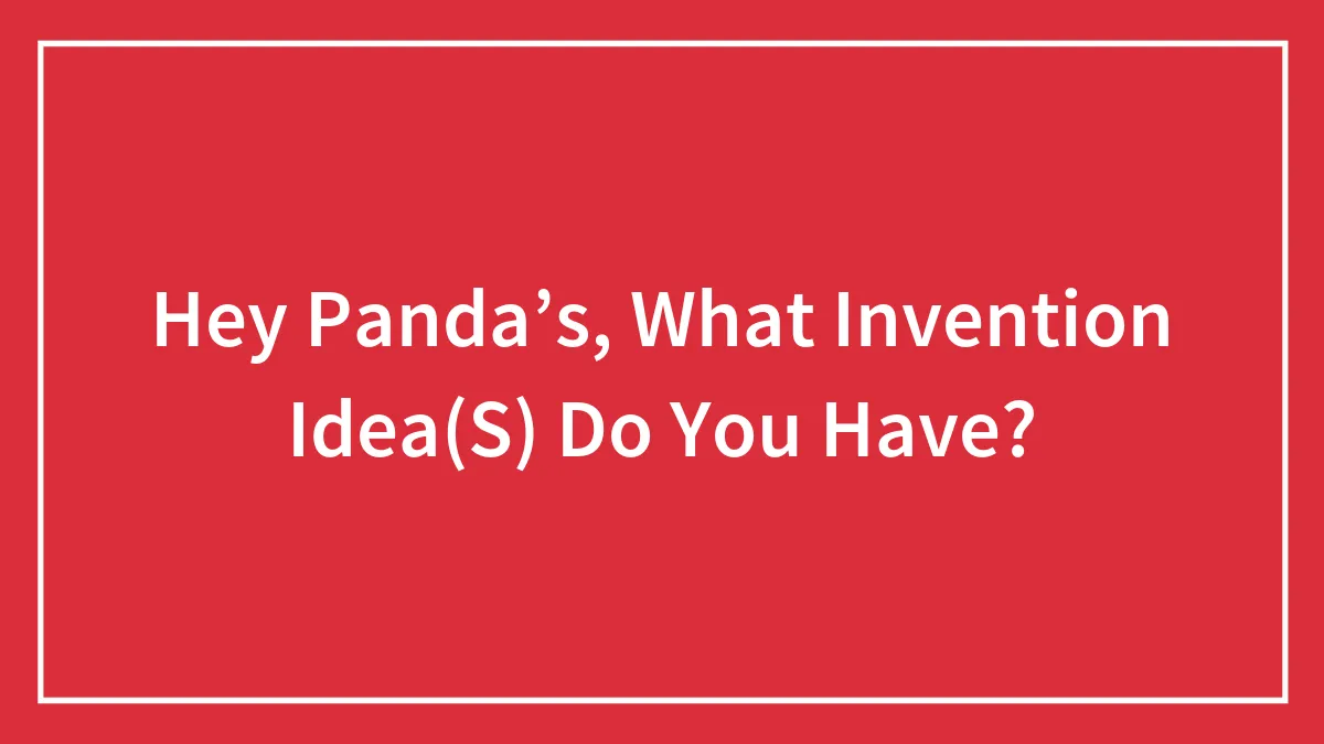 Hey Panda’s, What Invention Idea(S) Do You Have?