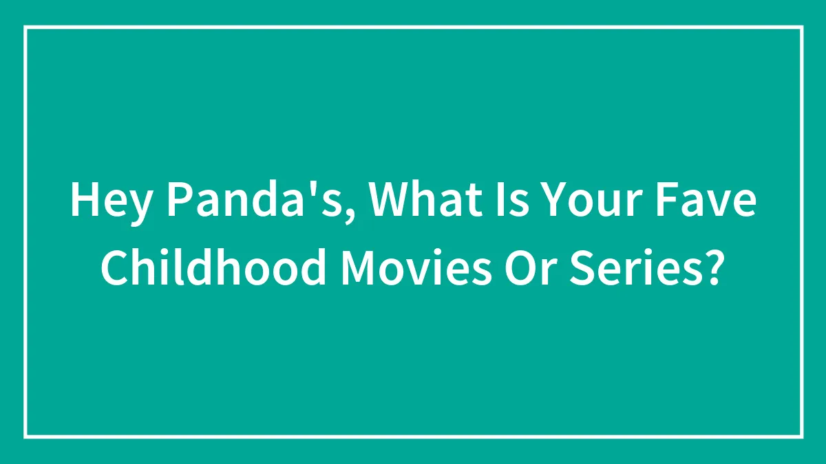 Hey Panda's, What Is Your Fave Childhood Movies Or Series?