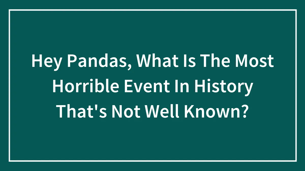 Hey Pandas, What Is The Most Horrible Event In History That's Not Well Known? (Closed)