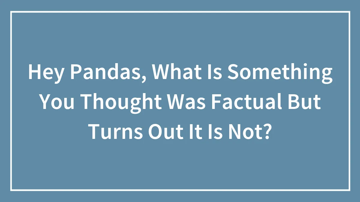 Hey Pandas, What Is Something You Thought Was Factual But Turns Out It Is Not? (Closed)