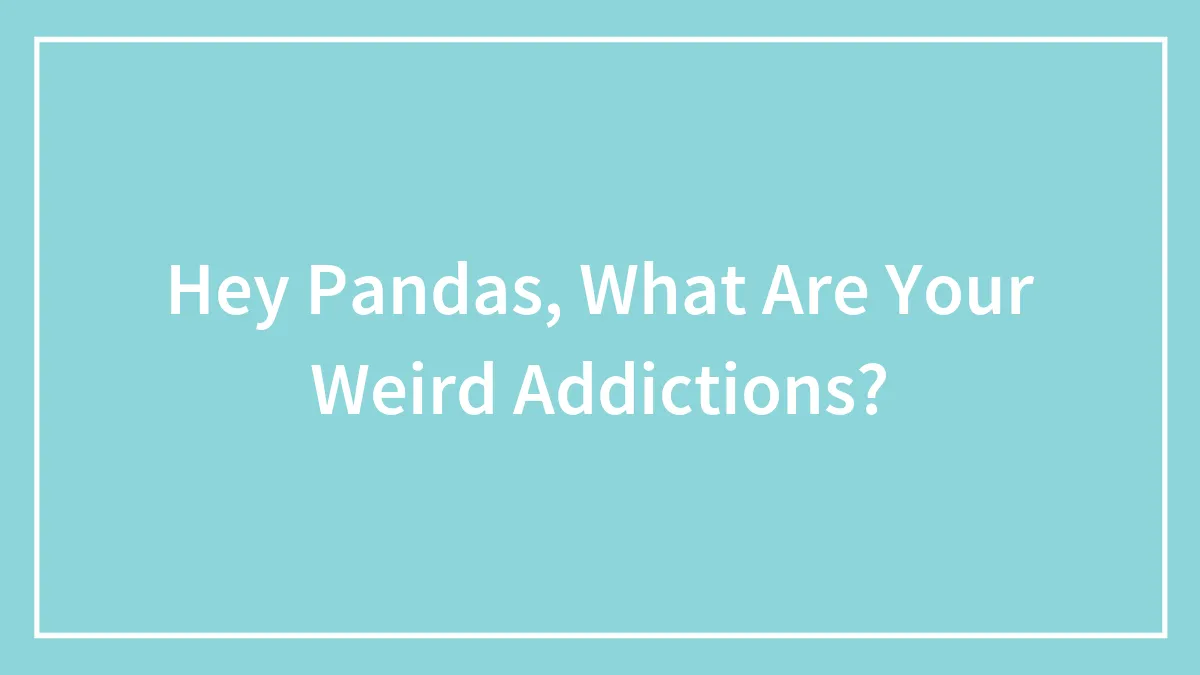 Hey Pandas, What Are Your Weird Addictions? (Closed)
