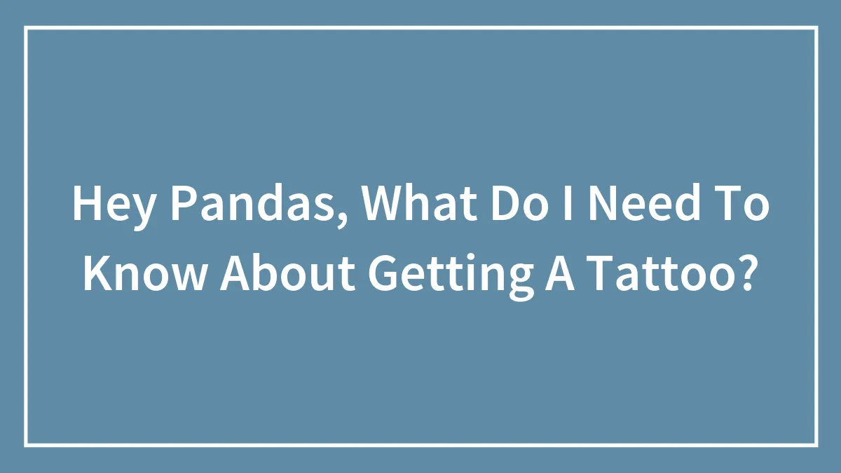 Hey Pandas, What Do I Need To Know About Getting A Tattoo? (Closed)