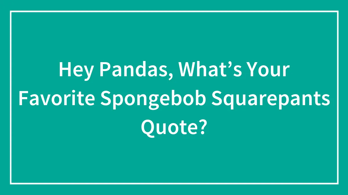Hey Pandas, What’s Your Favorite Spongebob Squarepants Quote? (Closed)