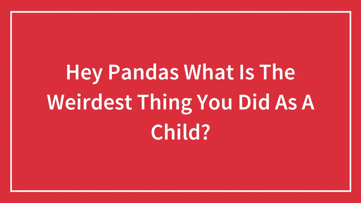 Hey Pandas What Is The Weirdest Thing You Did As A Child?