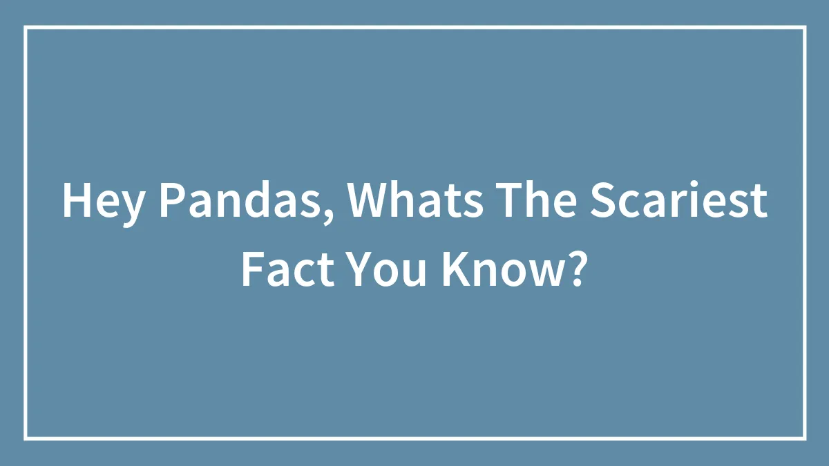Hey Pandas, Whats The Scariest Fact You Know?