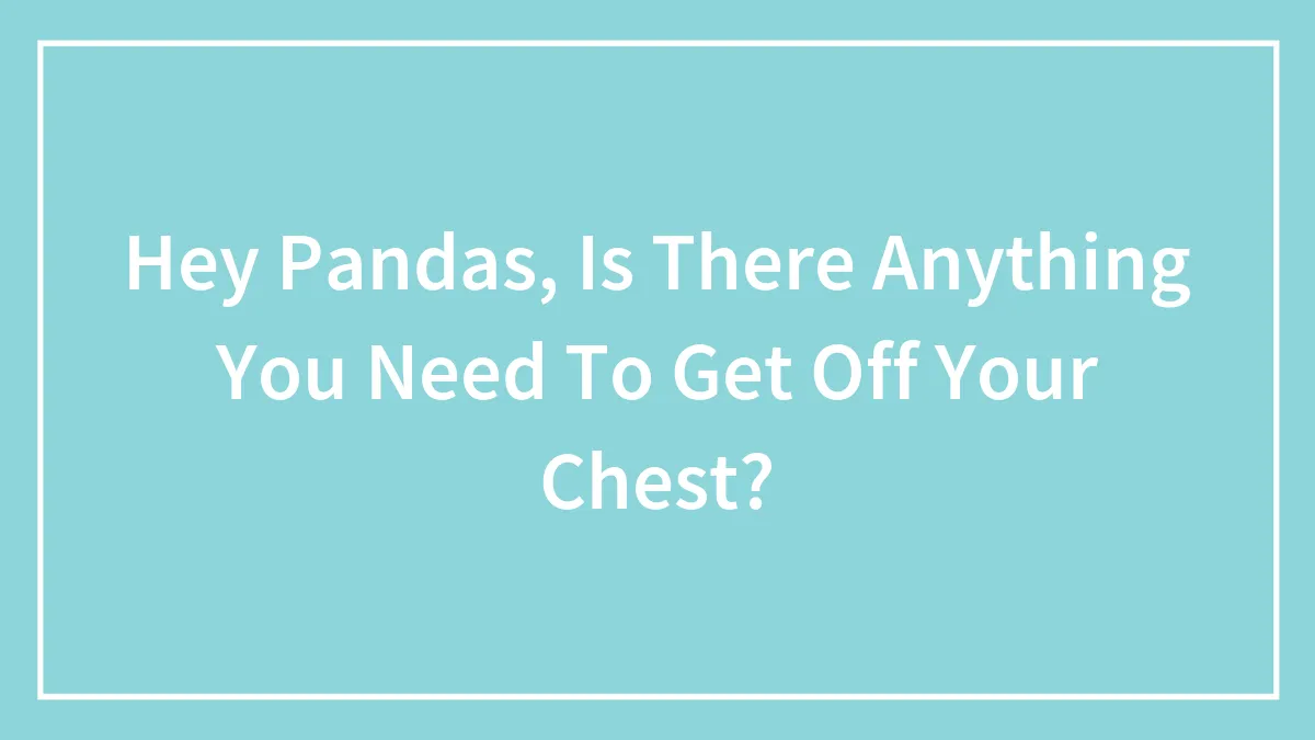 Hey Pandas, Is There Anything You Need To Get Off Your Chest?