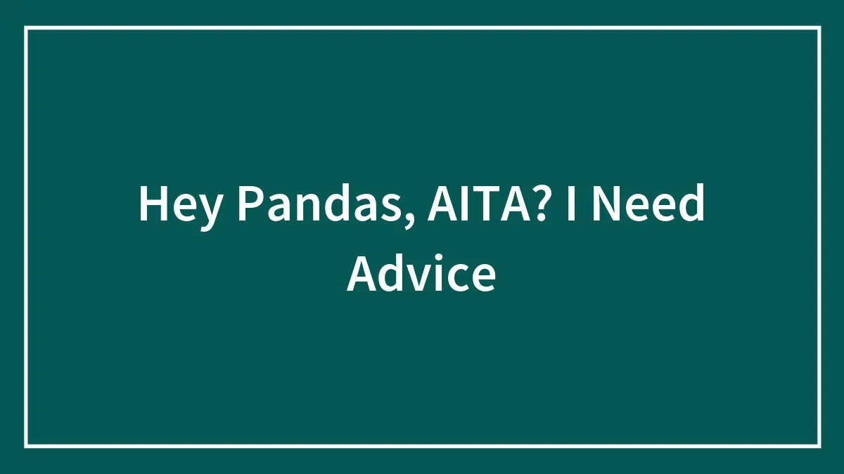 Hey Pandas, AITA? I Need Advice